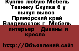 Куплю любую Мебель, Технику Скупка б/у выкуп/вывоз - Приморский край, Владивосток г. Мебель, интерьер » Диваны и кресла   